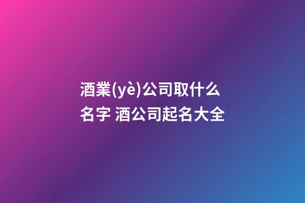 酒業(yè)公司取什么名字 酒公司起名大全-第1張-公司起名-玄機派